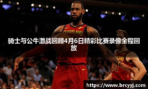骑士与公牛激战回顾4月6日精彩比赛录像全程回放